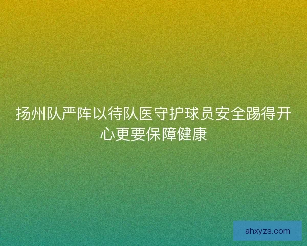 扬州队严阵以待队医守护球员安全踢得开心更要保障健康