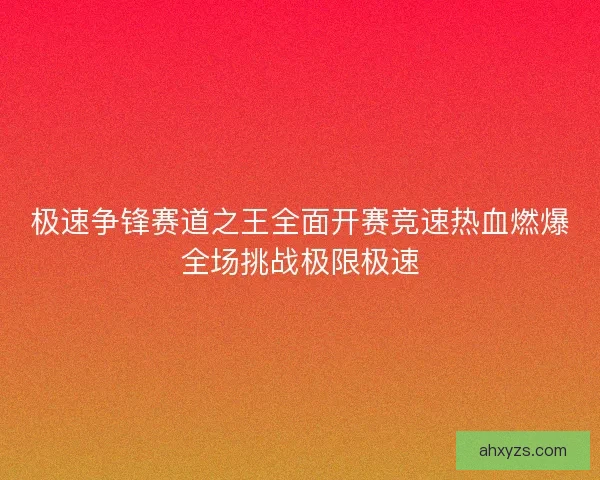 极速争锋赛道之王全面开赛竞速热血燃爆全场挑战极限极速