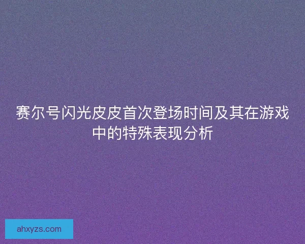 赛尔号闪光皮皮首次登场时间及其在游戏中的特殊表现分析