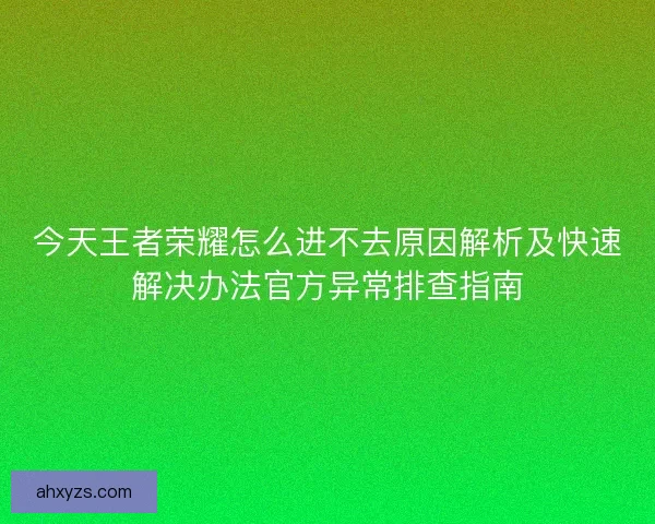 今天王者荣耀怎么进不去原因解析及快速解决办法官方异常排查指南