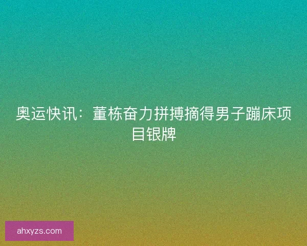 奥运快讯：董栋奋力拼搏摘得男子蹦床项目银牌