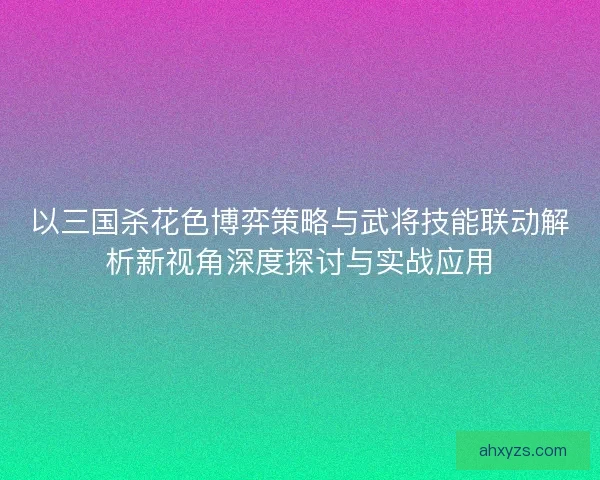 以三国杀花色博弈策略与武将技能联动解析新视角深度探讨与实战应用