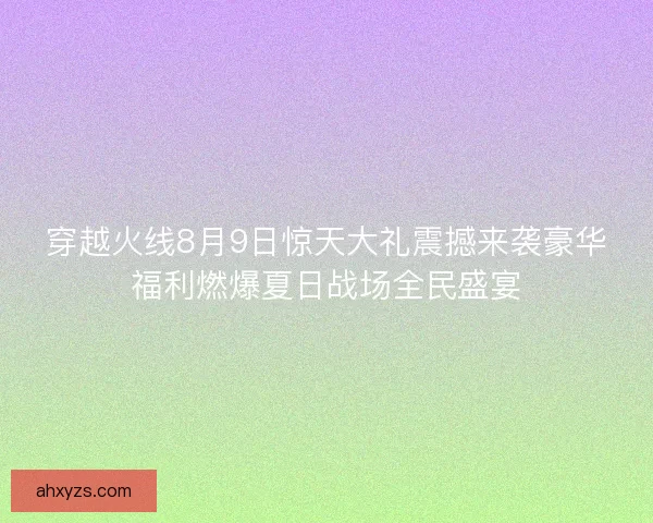 穿越火线8月9日惊天大礼震撼来袭豪华福利燃爆夏日战场全民盛宴