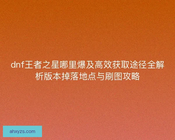 dnf王者之星哪里爆及高效获取途径全解析版本掉落地点与刷图攻略
