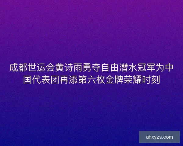 成都世运会黄诗雨勇夺自由潜水冠军为中国代表团再添第六枚金牌荣耀时刻