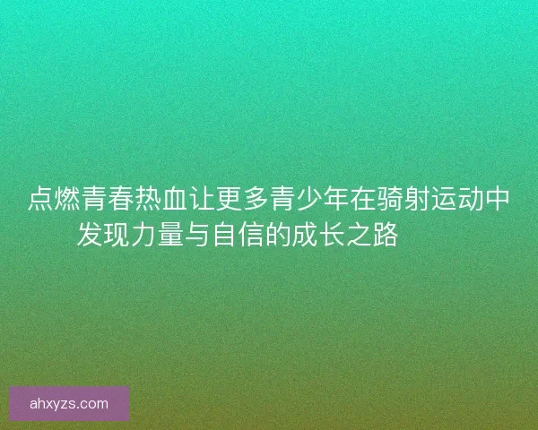 点燃青春热血让更多青少年在骑射运动中发现力量与自信的成长之路 🏹✨