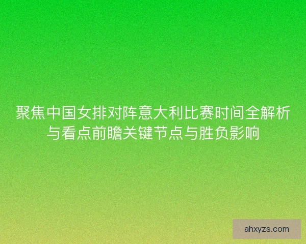 聚焦中国女排对阵意大利比赛时间全解析与看点前瞻关键节点与胜负影响