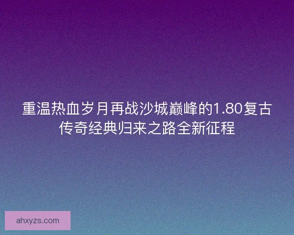 重温热血岁月再战沙城巅峰的1.80复古传奇经典归来之路全新征程
