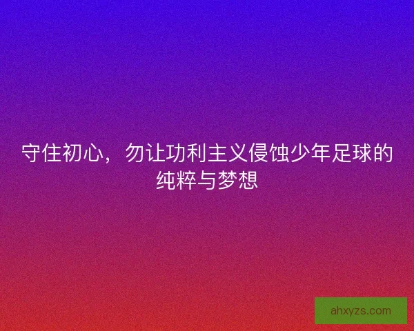 守住初心，勿让功利主义侵蚀少年足球的纯粹与梦想