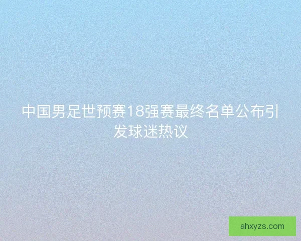 中国男足世预赛18强赛最终名单公布引发球迷热议