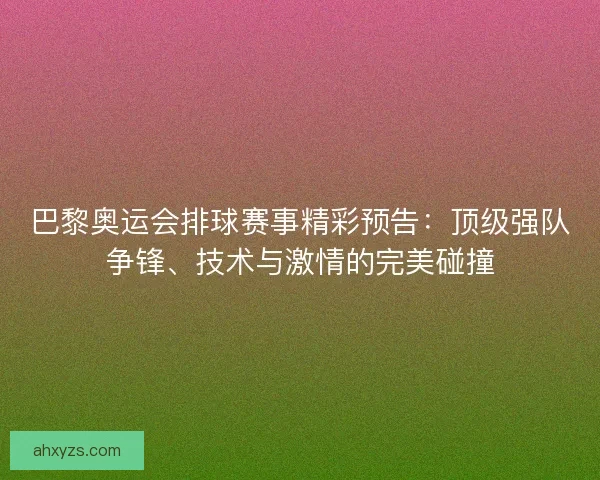 巴黎奥运会排球赛事精彩预告：顶级强队争锋、技术与激情的完美碰撞