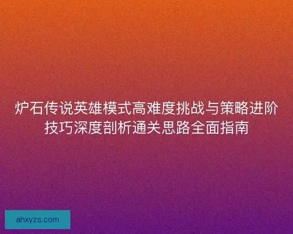 炉石传说英雄模式高难度挑战与策略进阶技巧深度剖析通关思路全面指南