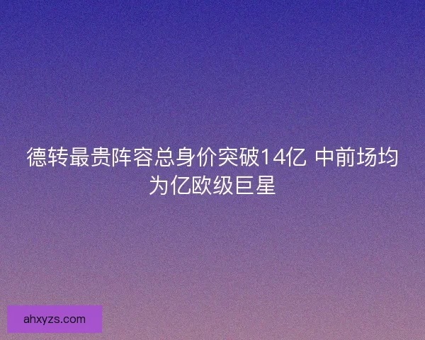 德转最贵阵容总身价突破14亿 中前场均为亿欧级巨星