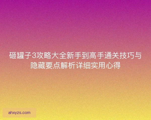 砸罐子3攻略大全新手到高手通关技巧与隐藏要点解析详细实用心得