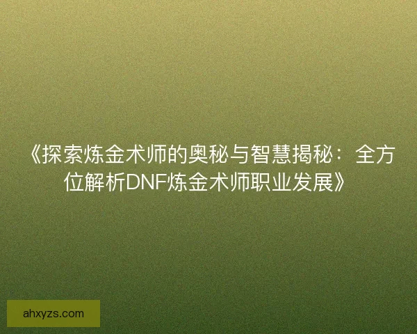 《探索炼金术师的奥秘与智慧揭秘：全方位解析DNF炼金术师职业发展》